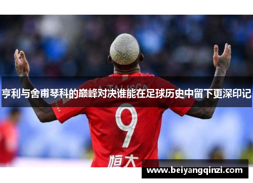 亨利与舍甫琴科的巅峰对决谁能在足球历史中留下更深印记