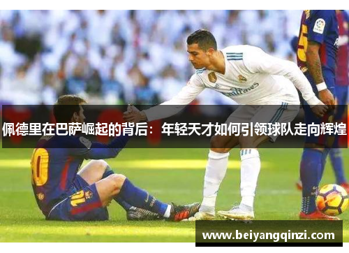 佩德里在巴萨崛起的背后：年轻天才如何引领球队走向辉煌