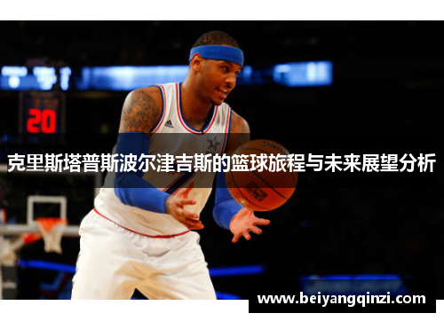 克里斯塔普斯波尔津吉斯的篮球旅程与未来展望分析