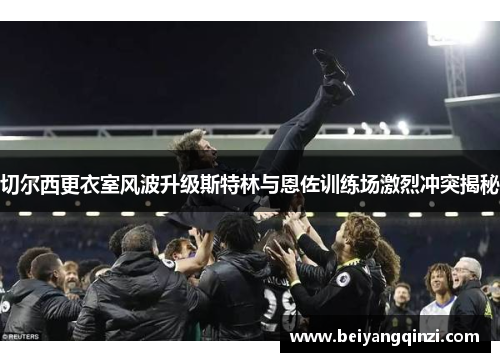 切尔西更衣室风波升级斯特林与恩佐训练场激烈冲突揭秘