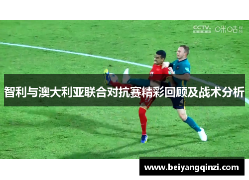 智利与澳大利亚联合对抗赛精彩回顾及战术分析