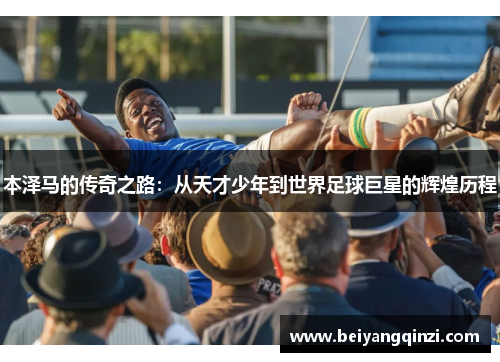 本泽马的传奇之路：从天才少年到世界足球巨星的辉煌历程