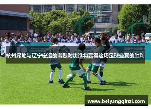 杭州绿地与辽宁宏运的激烈对决谁将赢得这场足球盛宴的胜利
