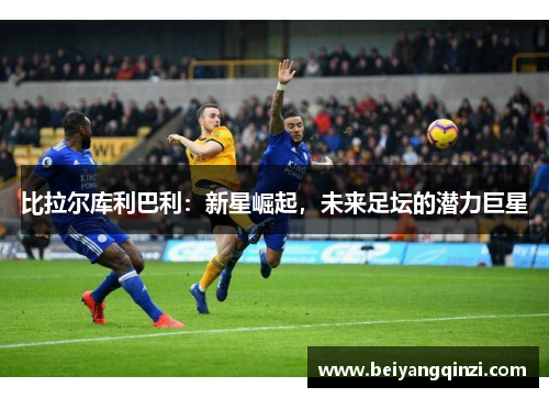 比拉尔库利巴利：新星崛起，未来足坛的潜力巨星
